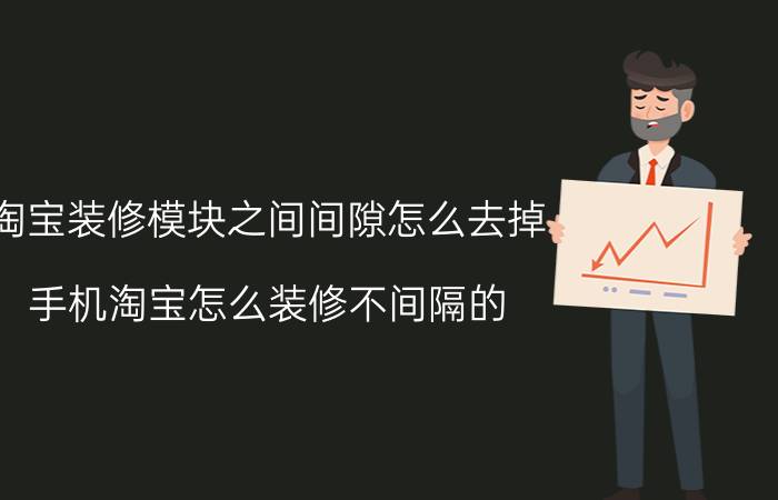 淘宝装修模块之间间隙怎么去掉 手机淘宝怎么装修不间隔的？